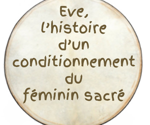 Eve, l’histoire d’un conditionnement du Féminin Sacré